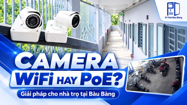 Camera WiFi hay camera PoE: Giải pháp nào phù hợp cho nhà trọ tại Bàu Bàng?